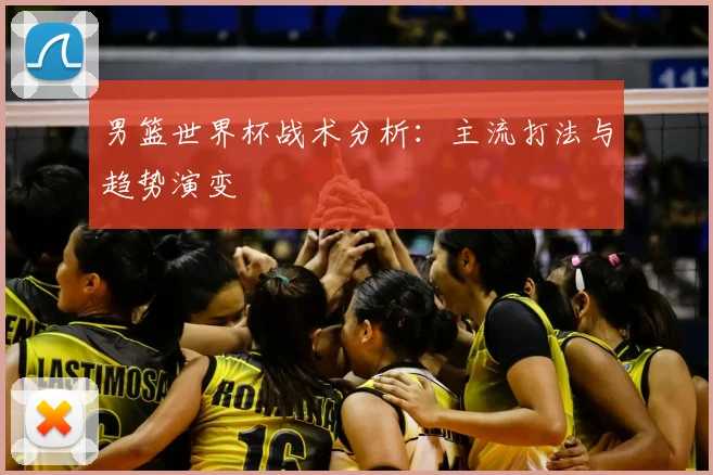 男篮世界杯战术分析：主流打法与趋势演变
