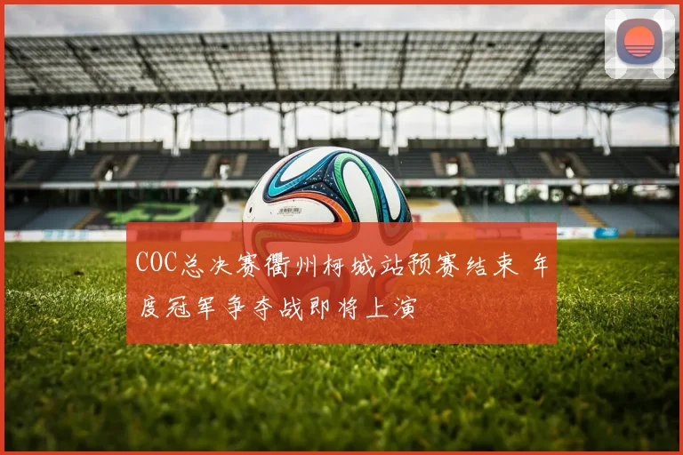 COC总决赛衢州柯城站预赛结束 年度冠军争夺战即将上演