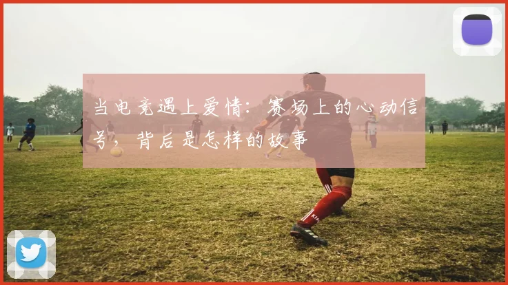 当电竞遇上爱情:赛场上的心动信号,背后是怎样的故事
