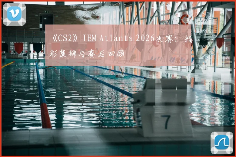 《CS2》IEM Atlanta 2026决赛：精彩集锦与赛后回顾