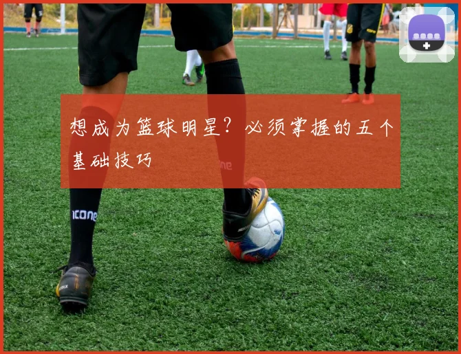想成为篮球明星?必须掌握的五个基础技巧