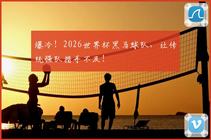 爆冷!2026世界杯黑马球队,让传统强队措手不及!