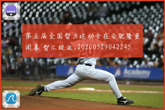 第五届全国智力运动会在合肥隆重闭幕 智汇绽放_20260529042245