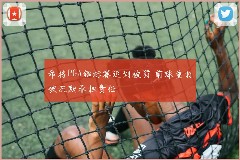 希格PGA锦标赛迟到被罚 前球童打破沉默承担责任