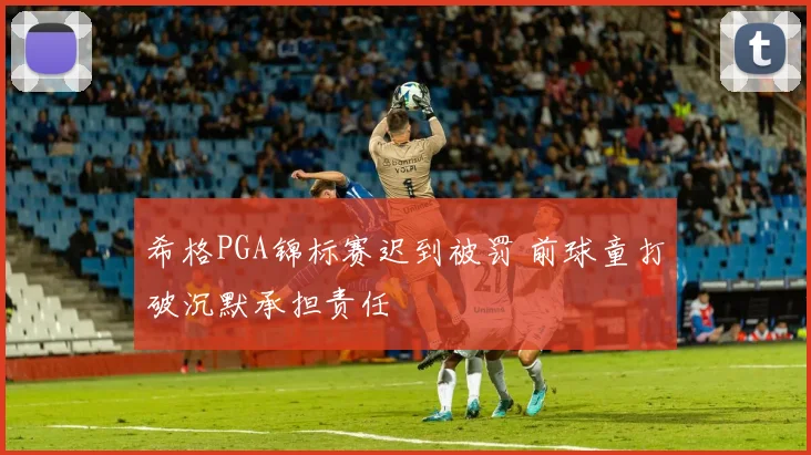 希格PGA锦标赛迟到被罚 前球童打破沉默承担责任