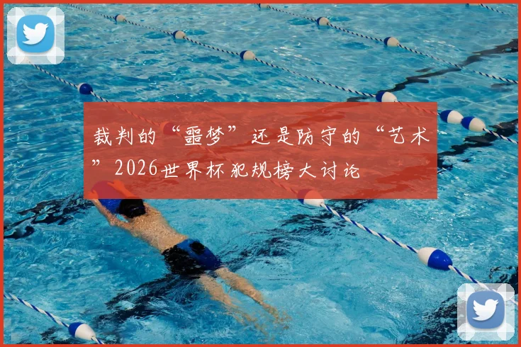 裁判的“噩梦”还是防守的“艺术”2026世界杯犯规榜大讨论