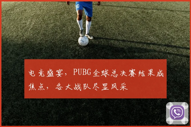 电竞盛宴，PUBG全球总决赛结果成焦点，各大战队尽显风采