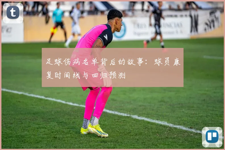 足球伤病名单背后的故事：球员康复时间线与回归预测