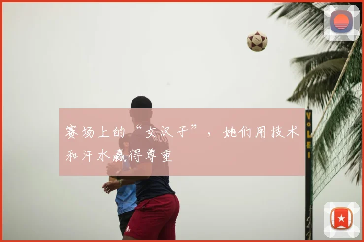 赛场上的“女汉子”,她们用技术和汗水赢得尊重