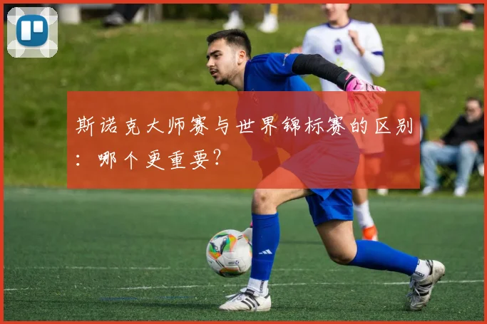 斯诺克大师赛与世界锦标赛的区别：哪个更重要？