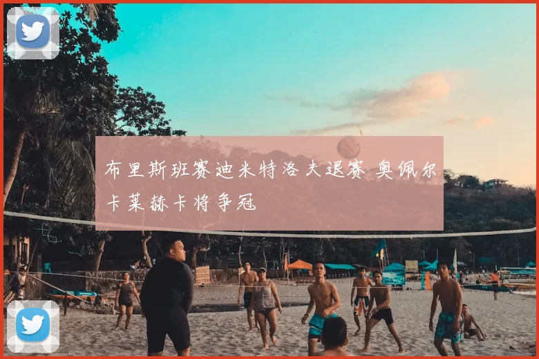 布里斯班赛迪米特洛夫退赛 奥佩尔卡莱赫卡将争冠