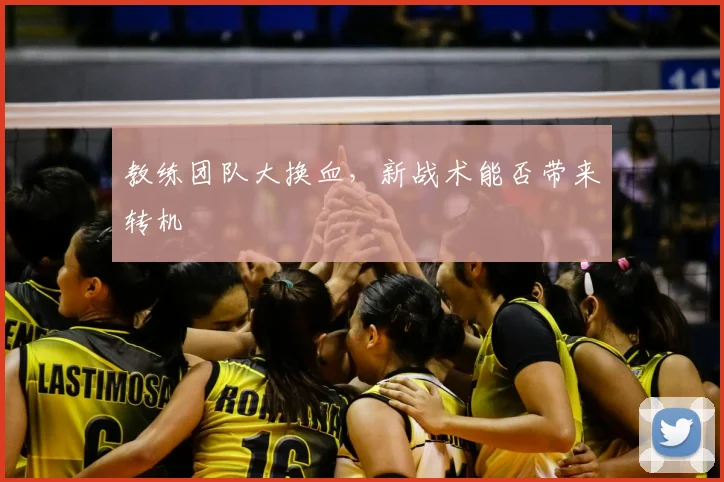 教练团队大换血，新战术能否带来转机