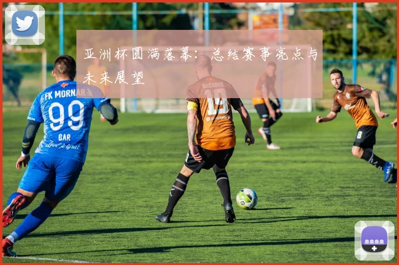 亚洲杯圆满落幕：总结赛事亮点与未来展望