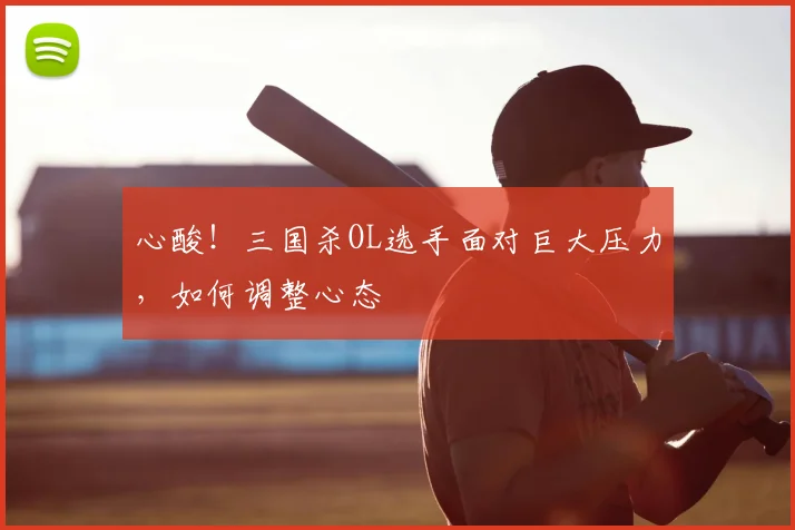 心酸!三国杀OL选手面对巨大压力,如何调整心态