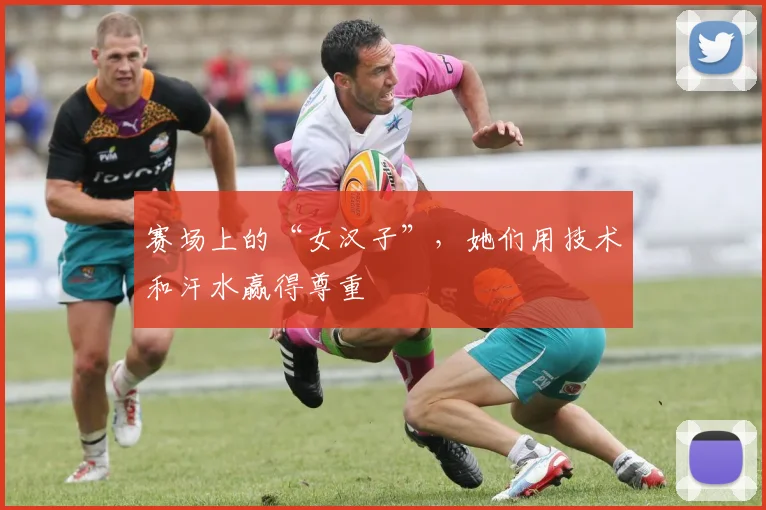赛场上的“女汉子”,她们用技术和汗水赢得尊重