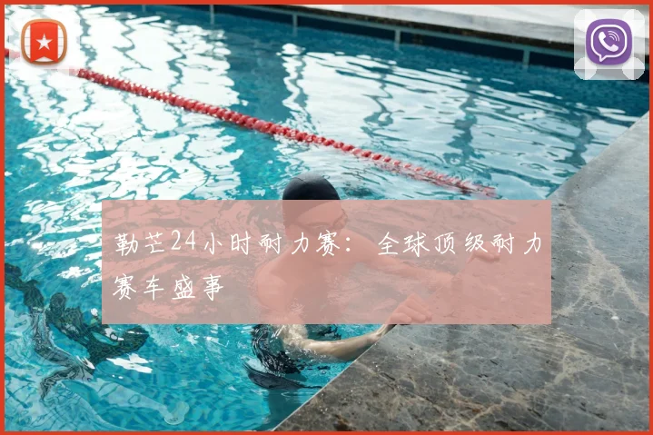 勒芒24小时耐力赛：全球顶级耐力赛车盛事