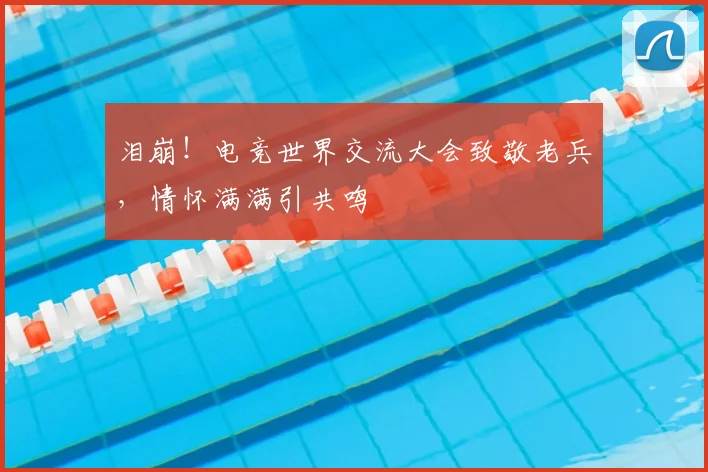 泪崩！电竞世界交流大会致敬老兵，情怀满满引共鸣