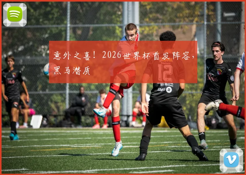意外之喜!2026世界杯首发阵容,黑马潜质