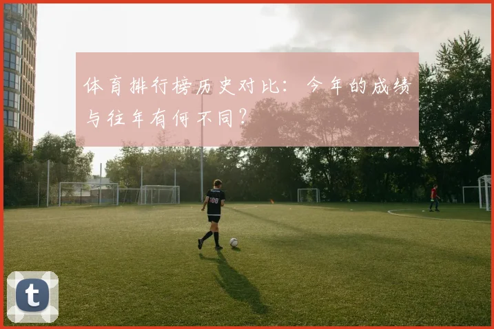 体育排行榜历史对比:今年的成绩与往年有何不同?