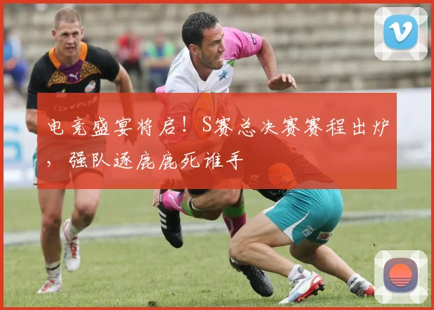 电竞盛宴将启！S赛总决赛赛程出炉，强队逐鹿鹿死谁手